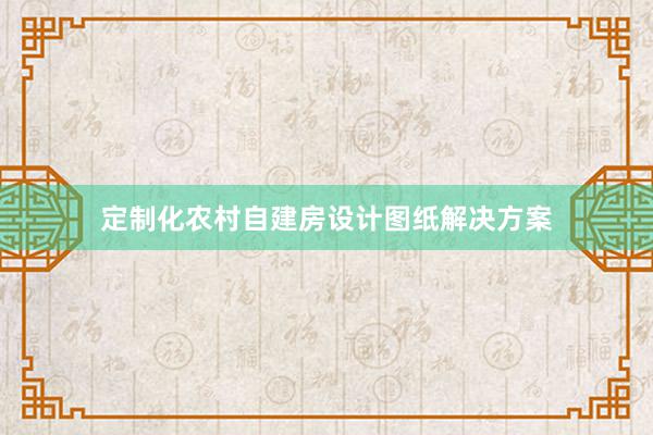 定制化农村自建房设计图纸解决方案