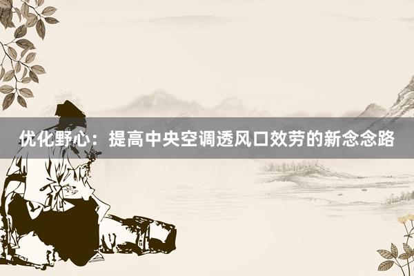 优化野心：提高中央空调透风口效劳的新念念路