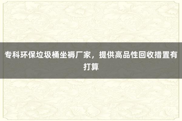 专科环保垃圾桶坐褥厂家，提供高品性回收措置有打算