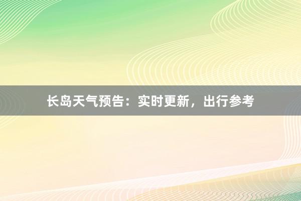 长岛天气预告：实时更新，出行参考