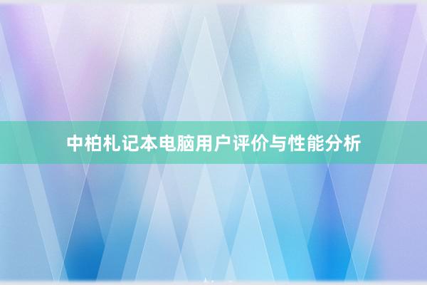 中柏札记本电脑用户评价与性能分析